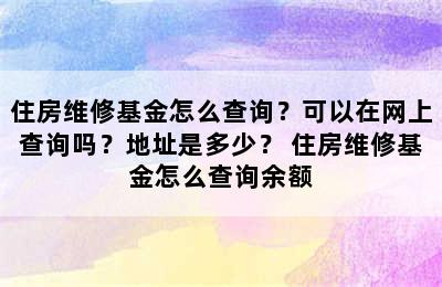 住房维修基金怎么查询？可以在网上查询吗？地址是多少？ 住房维修基金怎么查询余额